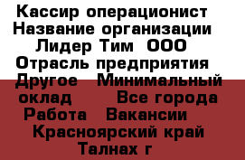 Кассир-операционист › Название организации ­ Лидер Тим, ООО › Отрасль предприятия ­ Другое › Минимальный оклад ­ 1 - Все города Работа » Вакансии   . Красноярский край,Талнах г.